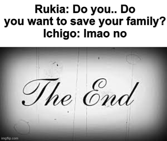 I mean... | Rukia: Do you.. Do you want to save your family?
Ichigo: lmao no | made w/ Imgflip meme maker