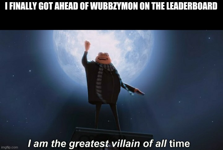 i am the greatest villain of all time | I FINALLY GOT AHEAD OF WUBBZYMON ON THE LEADERBOARD | image tagged in i am the greatest villain of all time | made w/ Imgflip meme maker