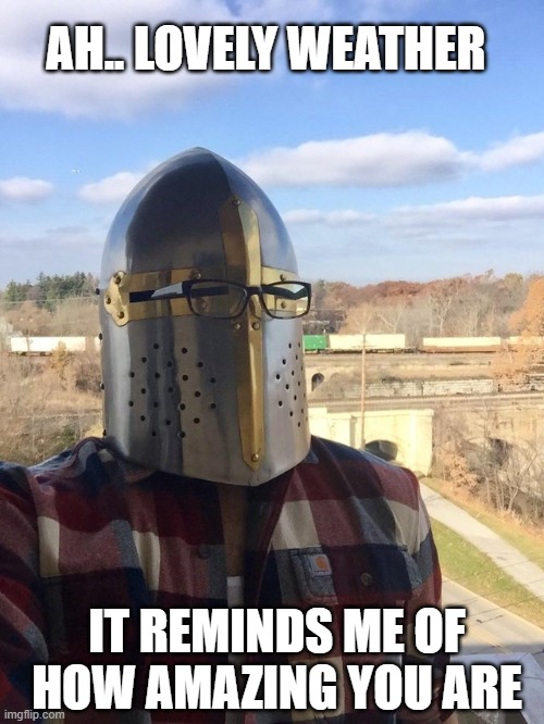 ah yes | AH.. LOVELY WEATHER; IT REMINDS ME OF HOW AMAZING YOU ARE | image tagged in ah lovely weather for a crusade today | made w/ Imgflip meme maker