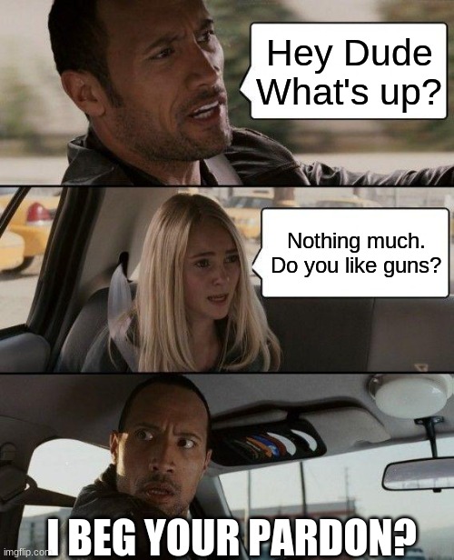 This just happen to me a few minuites ago (Why did someone ask me that) | Hey Dude What's up? Nothing much. Do you like guns? I BEG YOUR PARDON? | image tagged in memes,the rock driving,quiet kid,guns,i have several questions | made w/ Imgflip meme maker