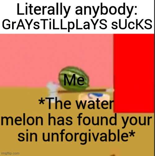 The watermelon with the Axe is from a scene in one of GSP's videos, I don't remember which one tho |  Literally anybody:; GrAYsTiLLpLaYS sUcKS; Me | image tagged in the watermelon | made w/ Imgflip meme maker