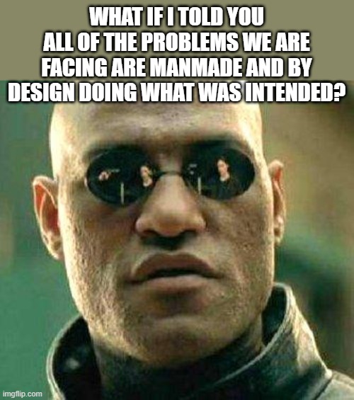 What if i told you | WHAT IF I TOLD YOU ALL OF THE PROBLEMS WE ARE FACING ARE MANMADE AND BY DESIGN DOING WHAT WAS INTENDED? | image tagged in what if i told you | made w/ Imgflip meme maker