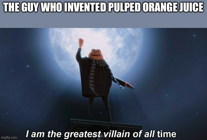 i am the greatest villain of all time | THE GUY WHO INVENTED PULPED ORANGE JUICE | image tagged in i am the greatest villain of all time | made w/ Imgflip meme maker