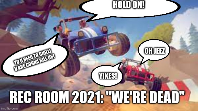 HOLD ON! OH JEEZ; YO U NEED TO CHILL! U ARE GONNA KILL US! YIKES! REC ROOM 2021: "WE'RE DEAD" | image tagged in cars | made w/ Imgflip meme maker