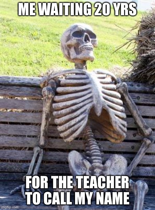 Waiting Skeleton | ME WAITING 20 YRS; FOR THE TEACHER TO CALL MY NAME | image tagged in memes,waiting skeleton | made w/ Imgflip meme maker