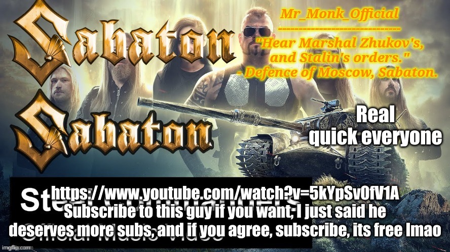 Mr_Monk Sabaton Temp | Real quick everyone; https://www.youtube.com/watch?v=5kYpSv0fV1A Subscribe to this guy if you want, I just said he deserves more subs, and if you agree, subscribe, its free lmao | image tagged in mr_monk sabaton temp | made w/ Imgflip meme maker