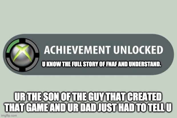 achievement unlocked | U KNOW THE FULL STORY OF FNAF AND UNDERSTAND. UR THE SON OF THE GUY THAT CREATED THAT GAME AND UR DAD JUST HAD TO TELL U | image tagged in achievement unlocked | made w/ Imgflip meme maker