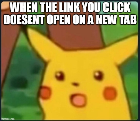 is this relatable? | WHEN THE LINK YOU CLICK DOESENT OPEN ON A NEW TAB | image tagged in surprised pikachu | made w/ Imgflip meme maker