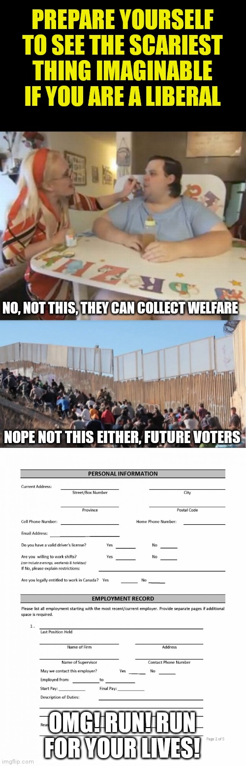 If more people worked, they'd have less time to "community organizer" | PREPARE YOURSELF TO SEE THE SCARIEST THING IMAGINABLE IF YOU ARE A LIBERAL; NO, NOT THIS, THEY CAN COLLECT WELFARE; NOPE NOT THIS EITHER, FUTURE VOTERS; OMG! RUN! RUN FOR YOUR LIVES! | image tagged in big baby,illegal immigrants,job application blank,liberals,jobs | made w/ Imgflip meme maker
