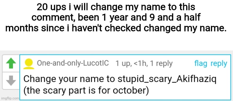 20 ups i will change my name to this comment, been 1 year and 9 and a half months since i haven't checked changed my name. | made w/ Imgflip meme maker