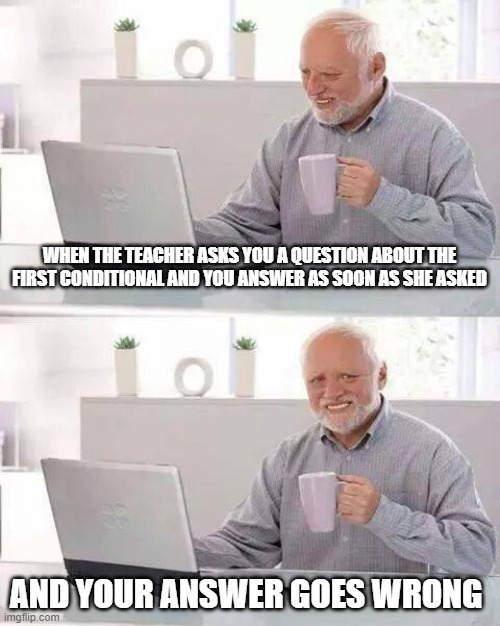 Hide the Pain Harold Meme | WHEN THE TEACHER ASKS YOU A QUESTION ABOUT THE FIRST CONDITIONAL AND YOU ANSWER AS SOON AS SHE ASKED; AND YOUR ANSWER GOES WRONG | image tagged in memes,hide the pain harold | made w/ Imgflip meme maker