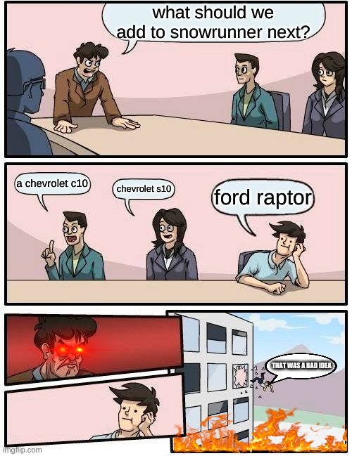 Boardroom Meeting Suggestion | what should we add to snowrunner next? a chevrolet c10; chevrolet s10; ford raptor; THAT WAS A BAD IDEA | image tagged in memes,boardroom meeting suggestion | made w/ Imgflip meme maker