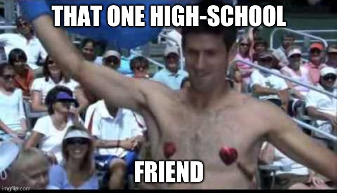 funny | THAT ONE HIGH-SCHOOL; FRIEND | image tagged in friends,funny,fun | made w/ Imgflip meme maker