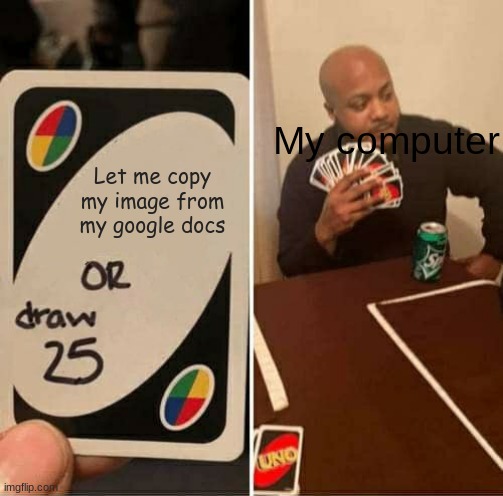 Sorry, my computer is being an ass |  My computer; Let me copy my image from my google docs | image tagged in memes,uno draw 25 cards | made w/ Imgflip meme maker