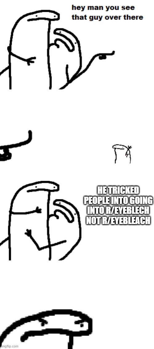 Hey | HE TRICKED PEOPLE INTO GOING INTO R/EYEBLECH NOT R/EYEBLEACH | image tagged in hey man you see that guy over there | made w/ Imgflip meme maker