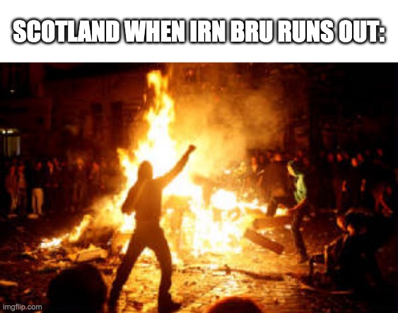 xd | SCOTLAND WHEN IRN BRU RUNS OUT: | image tagged in anarchy riot | made w/ Imgflip meme maker