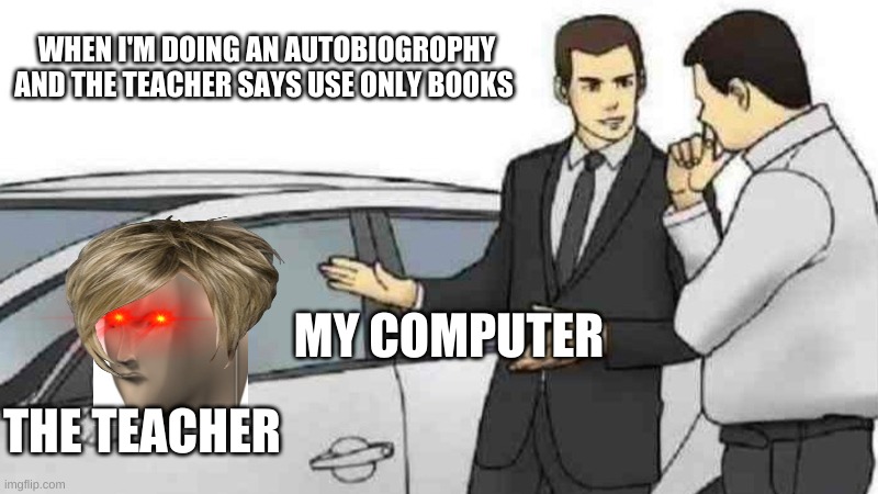 Car Salesman Slaps Roof Of Car Meme | WHEN I'M DOING AN AUTOBIOGROPHY AND THE TEACHER SAYS USE ONLY BOOKS; MY COMPUTER; THE TEACHER | image tagged in memes,car salesman slaps roof of car | made w/ Imgflip meme maker