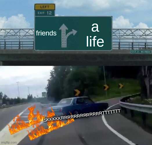 Left Exit 12 Off Ramp | friends; a life; SKKKKKRRRRRRRRRRRRRTTTTTTT | image tagged in memes,left exit 12 off ramp | made w/ Imgflip meme maker