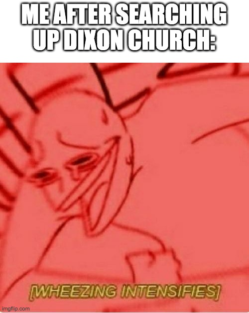 Wheeze | ME AFTER SEARCHING UP DIXON CHURCH: | image tagged in wheeze | made w/ Imgflip meme maker