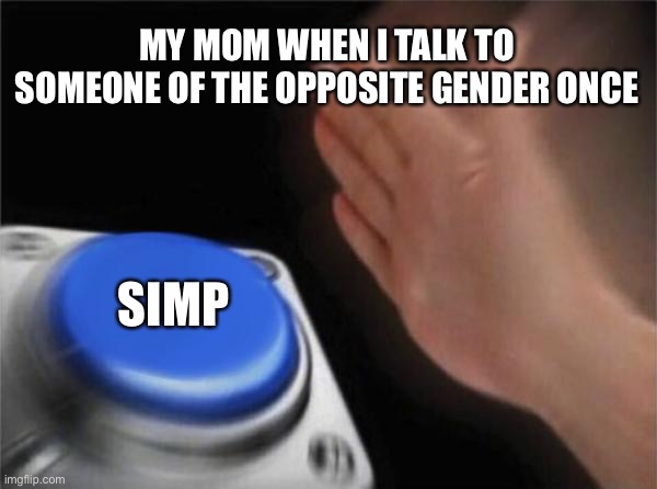 Blank Nut Button Meme | MY MOM WHEN I TALK TO SOMEONE OF THE OPPOSITE GENDER ONCE; SIMP | image tagged in memes,blank nut button | made w/ Imgflip meme maker