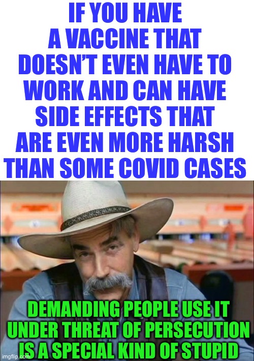 seriously | IF YOU HAVE A VACCINE THAT DOESN’T EVEN HAVE TO WORK AND CAN HAVE SIDE EFFECTS THAT ARE EVEN MORE HARSH THAN SOME COVID CASES; DEMANDING PEOPLE USE IT UNDER THREAT OF PERSECUTION IS A SPECIAL KIND OF STUPID | image tagged in sam elliott special kind of stupid,vaccine,funny,covid,stupid,politicians | made w/ Imgflip meme maker
