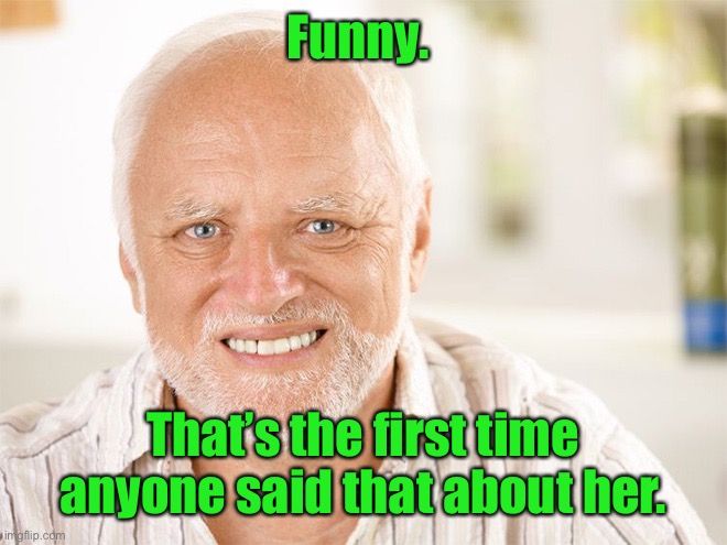 Awkward smiling old man | Funny. That’s the first time anyone said that about her. | image tagged in awkward smiling old man | made w/ Imgflip meme maker