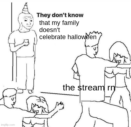 its OK ig, i mean it been like this since i was born | that my family doesn't celebrate halloween; the stream rn | image tagged in they dont know | made w/ Imgflip meme maker