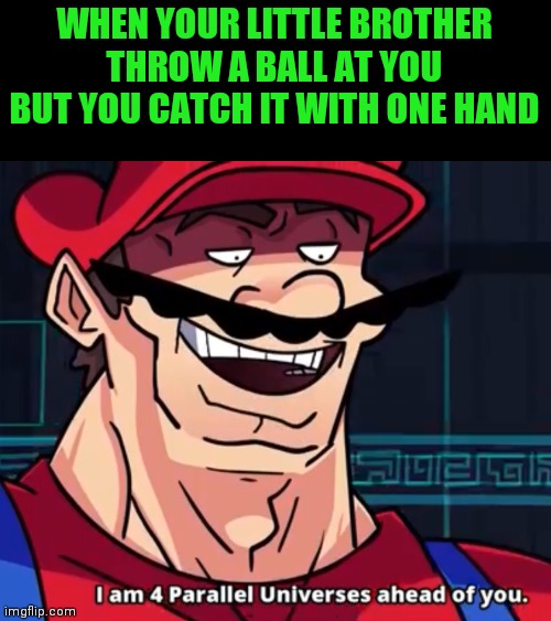 I Am 4 Parallel Universes Ahead Of You |  WHEN YOUR LITTLE BROTHER THROW A BALL AT YOU BUT YOU CATCH IT WITH ONE HAND | image tagged in i am 4 parallel universes ahead of you | made w/ Imgflip meme maker