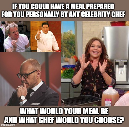 I think I would like to have Julia Child prepare a roasted chicken in the classical French style, just to see what it's like! | IF YOU COULD HAVE A MEAL PREPARED FOR YOU PERSONALLY BY ANY CELEBRITY CHEF; WHAT WOULD YOUR MEAL BE AND WHAT CHEF WOULD YOU CHOOSE? | image tagged in gordon ramsey,emeril,what were they thinking - alton brown,rachel ray,celebrity chefs | made w/ Imgflip meme maker
