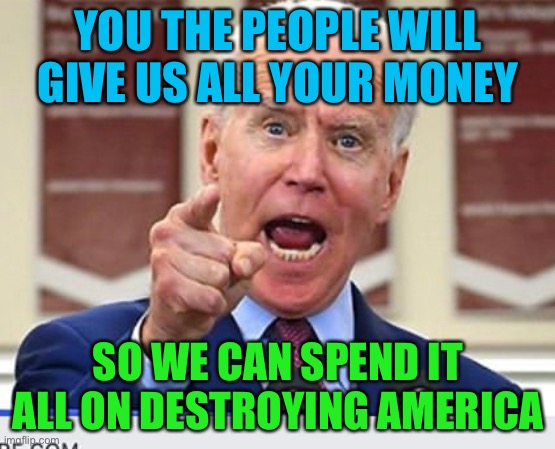 the government is stupidly spending money, but they still want ours in every way they can get it | YOU THE PEOPLE WILL GIVE US ALL YOUR MONEY; SO WE CAN SPEND IT ALL ON DESTROYING AMERICA | image tagged in joe biden no malarkey,politics,stupid,democrats,make america poor again | made w/ Imgflip meme maker