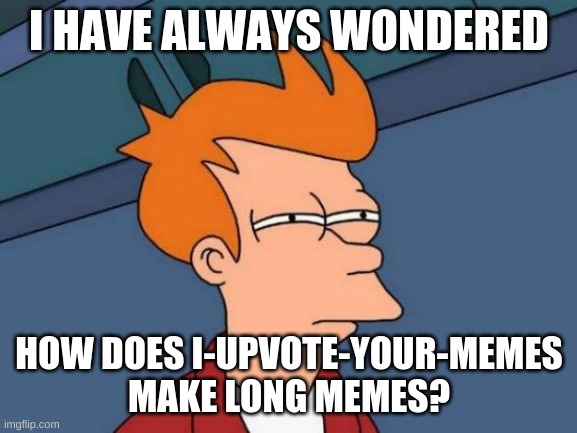Yeah, how? | I HAVE ALWAYS WONDERED; HOW DOES I-UPVOTE-YOUR-MEMES MAKE LONG MEMES? | image tagged in memes,futurama fry,long meme | made w/ Imgflip meme maker