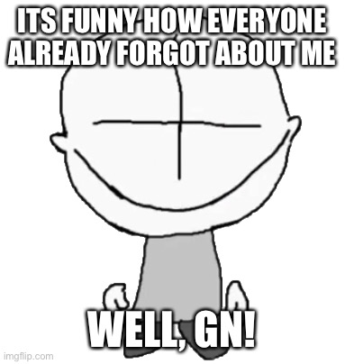 Happiness Combat Grunt | ITS FUNNY HOW EVERYONE ALREADY FORGOT ABOUT ME; WELL, GN! | image tagged in happiness combat grunt | made w/ Imgflip meme maker