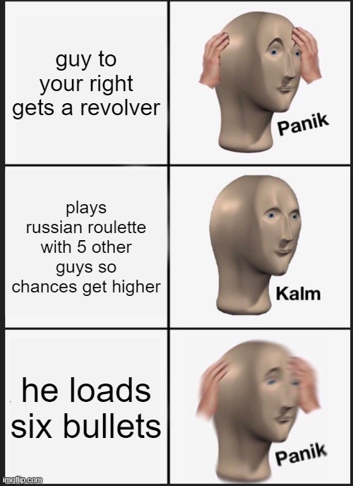 Panik Kalm Panik | guy to your right gets a revolver; plays russian roulette with 5 other guys so chances get higher; he loads six bullets | image tagged in memes,panik kalm panik | made w/ Imgflip meme maker