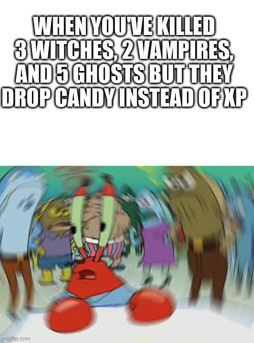 sPOOkY mOnTH | WHEN YOU'VE KILLED 3 WITCHES, 2 VAMPIRES, AND 5 GHOSTS BUT THEY DROP CANDY INSTEAD OF XP | image tagged in blank white template,memes,mr krabs blur meme | made w/ Imgflip meme maker