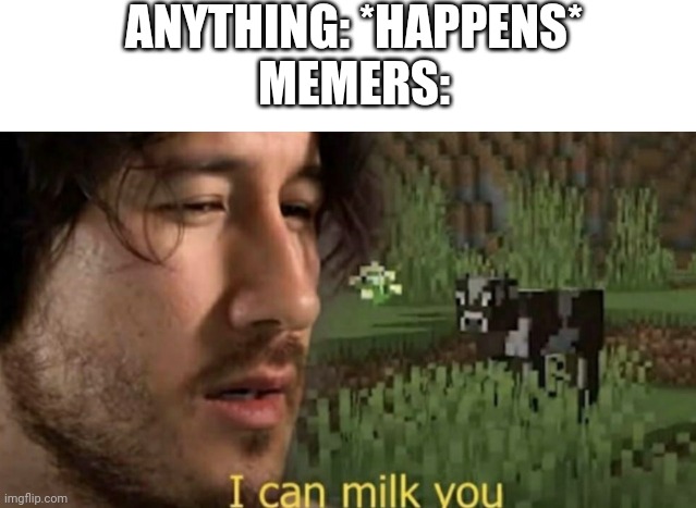 Memers will be memers | ANYTHING: *HAPPENS*
MEMERS: | image tagged in i can milk you,memes,memers,minecraft | made w/ Imgflip meme maker