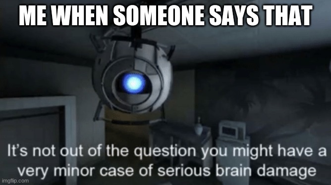Minor case of serious brain damage | ME WHEN SOMEONE SAYS THAT | image tagged in minor case of serious brain damage | made w/ Imgflip meme maker