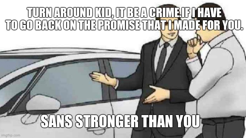 Shall we sing it? |  TURN AROUND KID, IT BE A CRIME.IF I HAVE TO GO BACK ON THE PROMISE THAT I MADE FOR YOU. SANS STRONGER THAN YOU | image tagged in memes,car salesman slaps roof of car | made w/ Imgflip meme maker