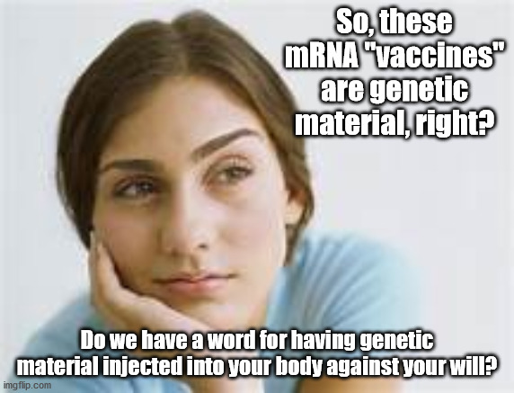 Look, just stop fighting, lie back and enjoy it. | So, these mRNA "vaccines" are genetic material, right? Do we have a word for having genetic material injected into your body against your will? | image tagged in white woman thinking,covid vaccine,vaccine mandates | made w/ Imgflip meme maker