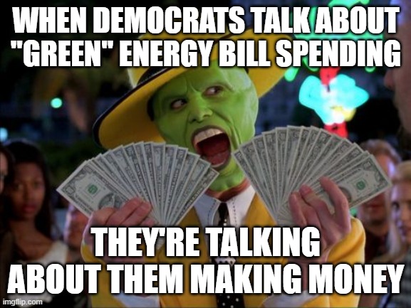 Money Money Meme | WHEN DEMOCRATS TALK ABOUT "GREEN" ENERGY BILL SPENDING; THEY'RE TALKING ABOUT THEM MAKING MONEY | image tagged in memes,money money | made w/ Imgflip meme maker