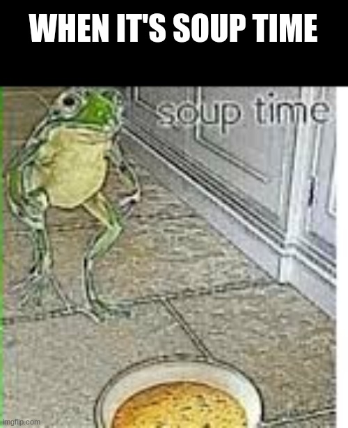 Soup time | WHEN IT'S SOUP TIME | image tagged in soup time | made w/ Imgflip meme maker