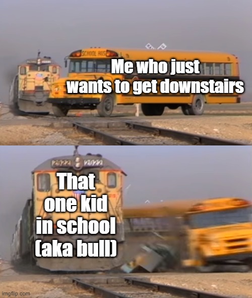 yes | Me who just wants to get downstairs; That one kid in school (aka bull) | image tagged in a train hitting a school bus,school,bull,stairs | made w/ Imgflip meme maker