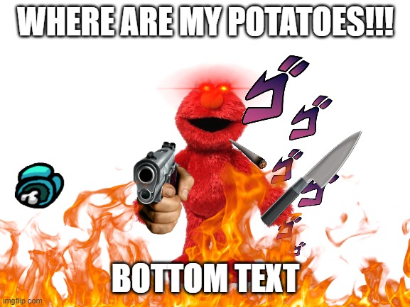 elmo | WHERE ARE MY POTATOES!!! BOTTOM TEXT | image tagged in elmo,ree | made w/ Imgflip meme maker