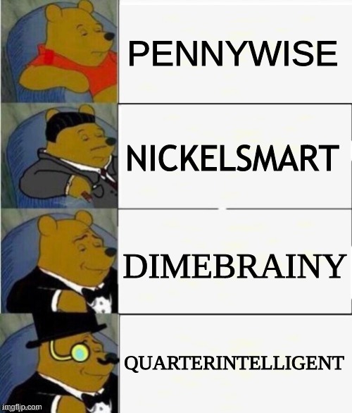 i made this for absolutely no reason | PENNYWISE; NICKELSMART; DIMEBRAINY; QUARTERINTELLIGENT | image tagged in tuxedo winnie the pooh 4 panel | made w/ Imgflip meme maker