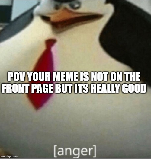 [anger] | POV YOUR MEME IS NOT ON THE FRONT PAGE BUT ITS REALLY GOOD | image tagged in anger | made w/ Imgflip meme maker