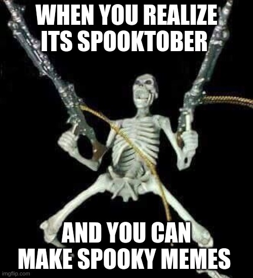 skeleton with guns meme | WHEN YOU REALIZE ITS SPOOKTOBER; AND YOU CAN MAKE SPOOKY MEMES | image tagged in skeleton with guns meme | made w/ Imgflip meme maker