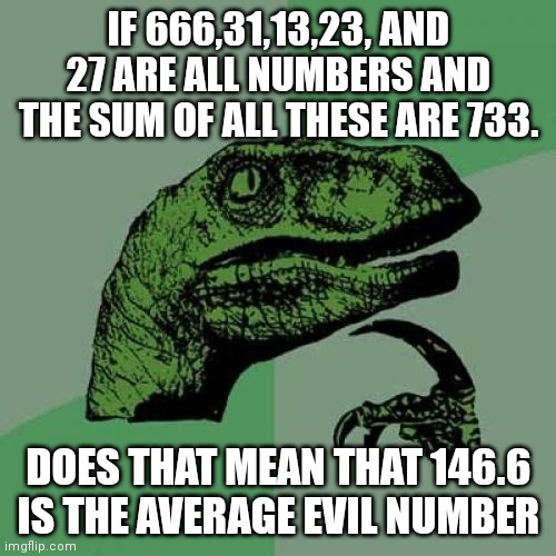 146.6: The new 666 | IF 666,31,13,23, AND 27 ARE ALL NUMBERS AND THE SUM OF ALL THESE ARE 733. DOES THAT MEAN THAT 146.6 IS THE AVERAGE EVIL NUMBER | image tagged in memes,philosoraptor,666,math is math,maths | made w/ Imgflip meme maker