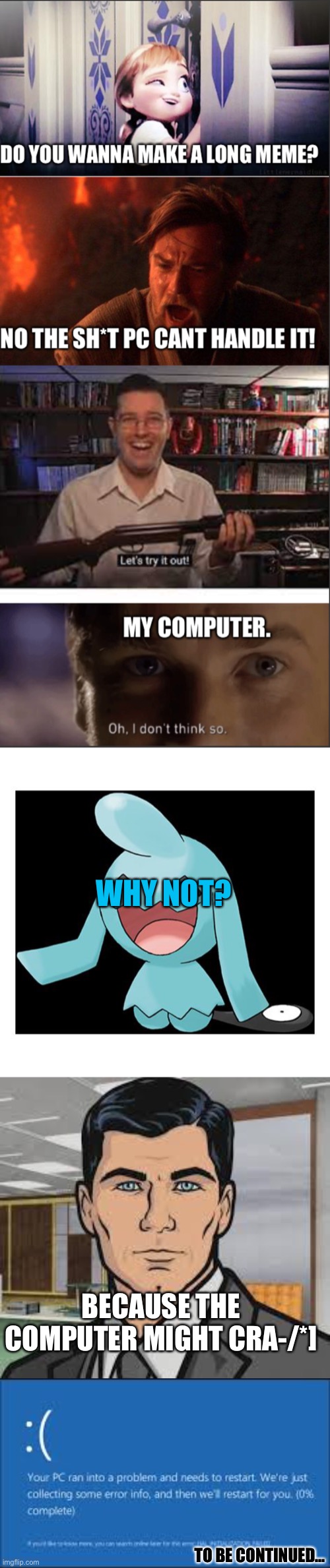 My computer almost blew up making this. | WHY NOT? BECAUSE THE COMPUTER MIGHT CRA-/*]; TO BE CONTINUED... | image tagged in wynaut,do you want ants archer,computer crash | made w/ Imgflip meme maker
