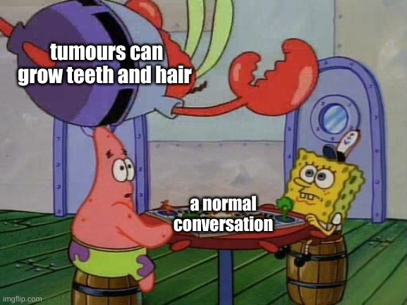 enjoy :)) | tumours can grow teeth and hair; a normal conversation | image tagged in mr krabs jumping on table | made w/ Imgflip meme maker