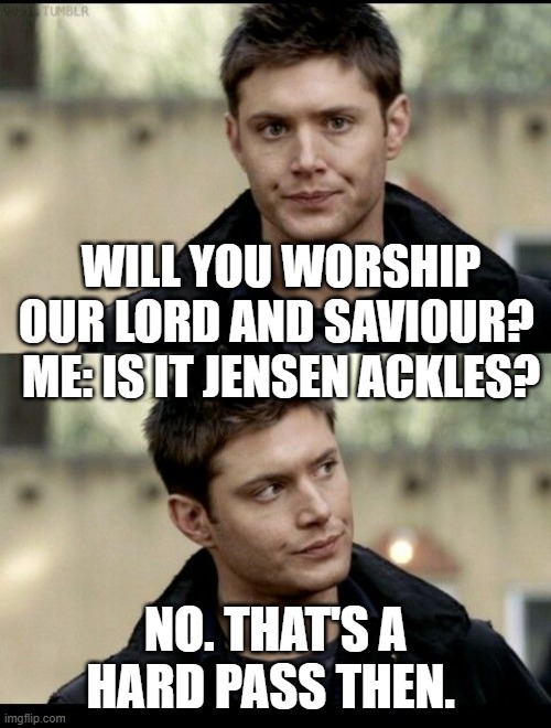 will you worship our lord and saviour jensen ackles dean winchester supernatural | WILL YOU WORSHIP OUR LORD AND SAVIOUR? 
ME: IS IT JENSEN ACKLES? NO. THAT'S A HARD PASS THEN. | image tagged in dean winchester,jensen ackles,supernatural dean winchester,sexy,supernatural,dean winchester is god | made w/ Imgflip meme maker