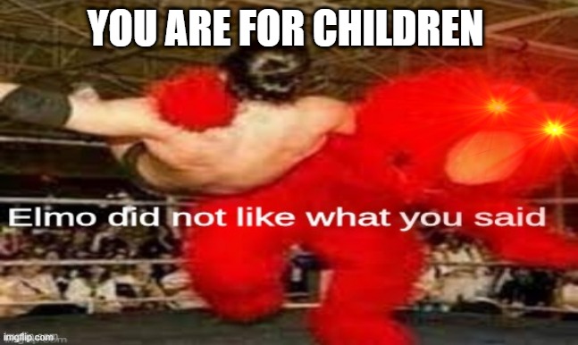 he hates it when you say that | YOU ARE FOR CHILDREN | image tagged in elmo | made w/ Imgflip meme maker